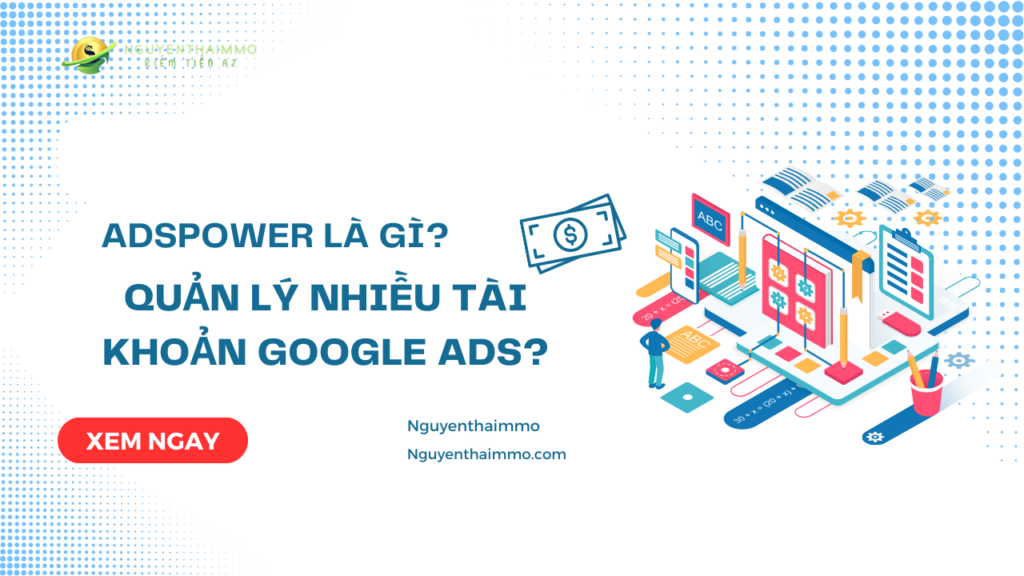AdsPower là gì? Cách sử dụng AdsPower để tạo và quản lý nhiều tài khoản Google Ads?