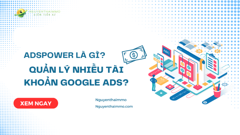 AdsPower là gì? Cách sử dụng AdsPower để tạo và quản lý nhiều tài khoản Google Ads?